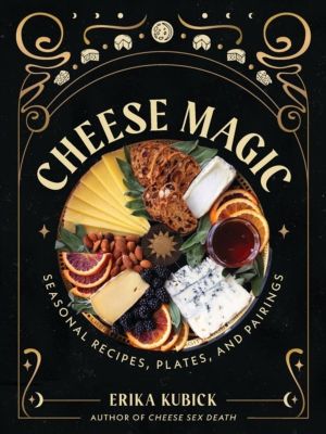 Cheese Magic - Seasonal Recipes, Plates, and Pairings