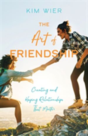 Art of Friendship - Creating and Keeping Relationships that Matter