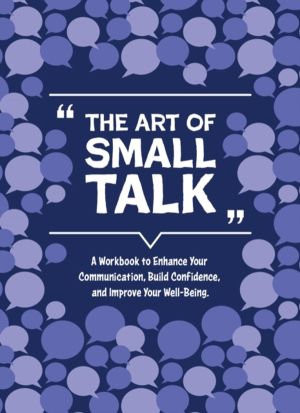 Art of Small Talk - A Workbook to Connect, Build Confidence, and Improve Yo
