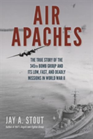 Air Apaches - The True Story of the 345th Bomb Group and Its Low, Fast, and