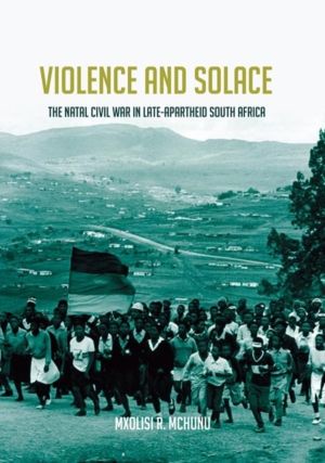 Violence and Solace - The Natal Civil War in Late-Apartheid South Africa