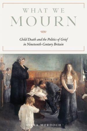 What We Mourn - Child Death and the Politics of Grief in Nineteenth-Century