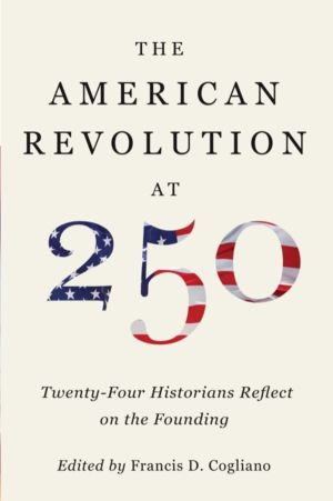American Revolution at 250 - Twenty-Four Historians Reflect on the Founding