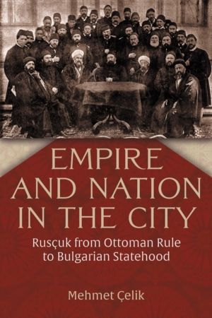 Empire and Nation in the City - Ruscuk from Ottoman Rule to Bulgarian State