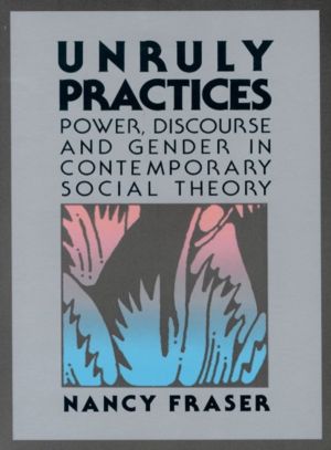 Unruly Practices - Power, Discorse, and Gender in Contemporary Social Theor
