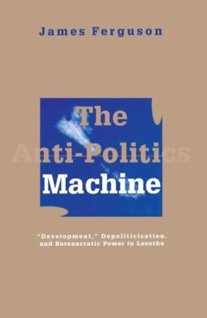 Anti-Politics Machine - Development, Depoliticization, and Bureaucratic Pow