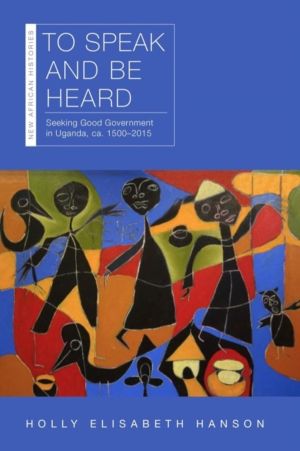 To Speak and Be Heard - Seeking Good Government in Uganda, Ca. 1500ÔÇô2015