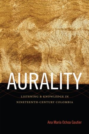Aurality - Listening and Knowledge in Nineteenth-Century Colombia