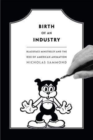 Birth of an Industry - Blackface Minstrelsy and the Rise of American Animat