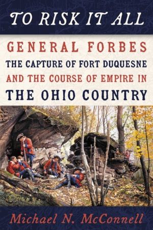 To Risk It All - General Forbes, the Capture of Fort Duquesne, and the Cour