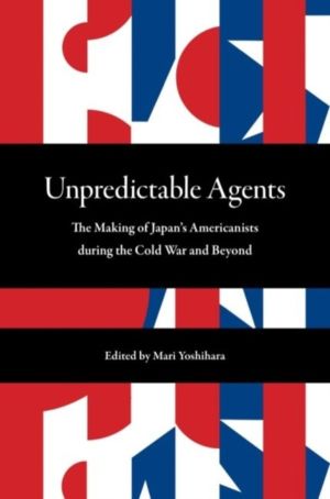 Unpredictable Agents - The Making of Japan's Americanists During the Cold W