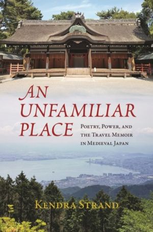 Unfamiliar Place - Poetry, Power, and the Travel Diary in Medieval Japan