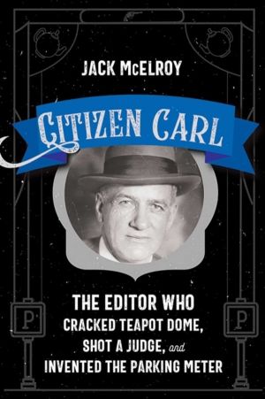 Citizen Carl - The Editor Who Cracked Teapot Dome, Shot a Judge, and Invent