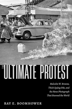 Ultimate Protest - Malcolm W. Browne, Thich Quang Duc, and the News Photogr