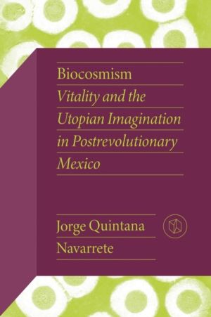 Biocosmism - Vitality and the Utopian Imagination in Postrevolutionary Mexi