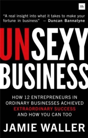 Unsexy Business - How 12 Entrepreneurs in ordinary businesses achieved extr