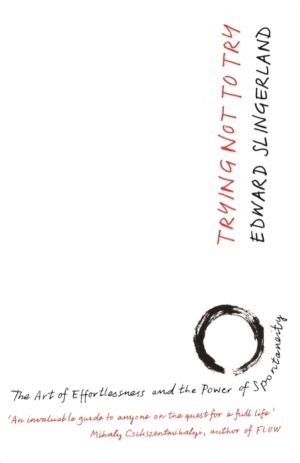 Trying Not to Try - The Ancient Art of Effortlessness and the Surprising Po