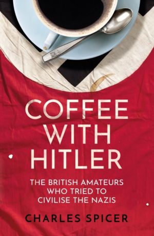 Coffee with Hitler - The British Amateurs Who Tried to Civilise the Nazis