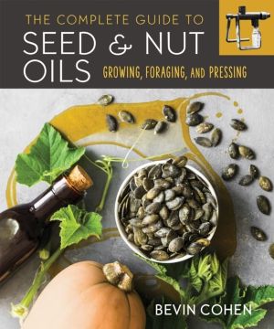 Complete Guide to Seed and Nut Oils - Growing, Foraging, and Pressing