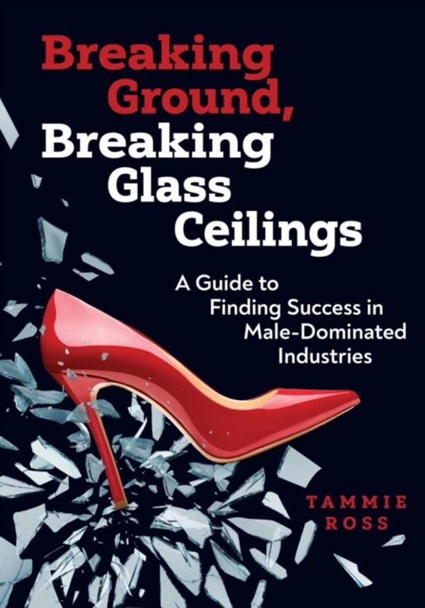 Breaking Ground, Breaking Glass Ceilings - A Guide for Finding Success in M