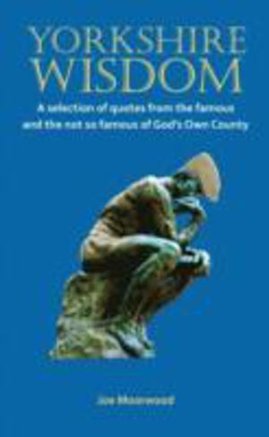 Yorkshire Wisdom - A Selection of Quotes from the Famous and Not So Famous