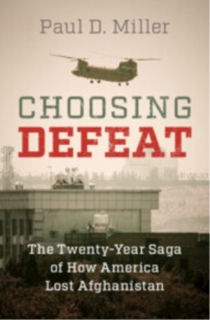 Choosing Defeat - The Twenty-Year Saga of How America Lost Afghanistan