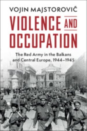 Violence and Occupation - The Red Army in the Balkans and Central Europe, 1