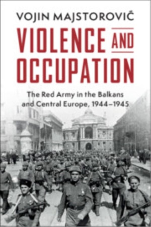 Violence and Occupation - The Red Army in the Balkans and Central Europe, 1