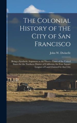 Colonial History of the City of San Francisco - Being a Synthetic Argument