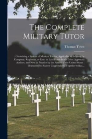 Complete Military Tutor - : Containing a System of Modern Tactics, Applicab