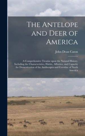 Antelope and Deer of America - a Comprehensive Treatise Upon the Natural Hi
