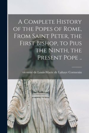 Complete History of the Popes of Rome, From Saint Peter, the First Bishop,