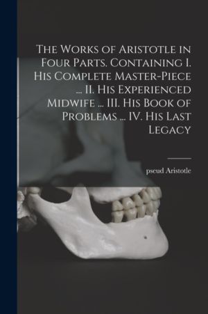 Works of Aristotle in Four Parts. Containing I. His Complete Master-piece .