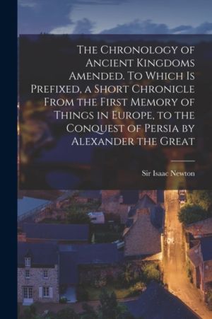 Chronology of Ancient Kingdoms Amended. To Which is Prefixed, a Short Chron