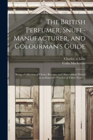 British Perfumer, Snuff-manufacturer, and Colourman's Guide; Being a Collec