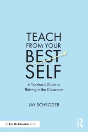 Teach from Your Best Self - A TeacherÔÇÖs Guide to Thriving in the Classroo