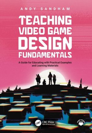 Teaching Video Game Design Fundamentals - A Guide for Educating with Practi