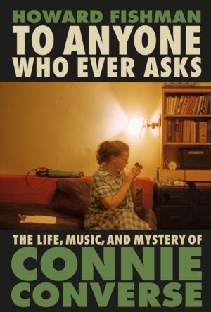 To Anyone Who Ever Asks: The Life, Music, and Mystery of Connie Converse -