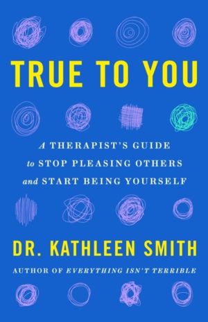 True to You - A Therapist's Guide to Stop Pleasing Others and Start Being Y