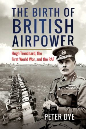 Birth of British Airpower - Hugh Trenchard, the First World War, and the RA