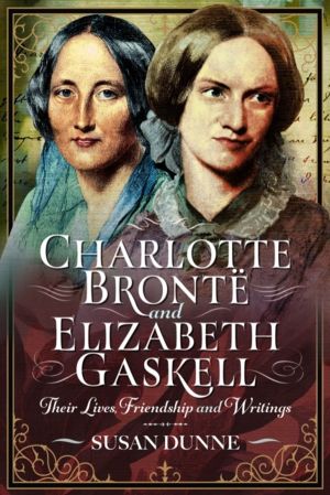 Charlotte Bronte and Elizabeth Gaskell - Their Lives, Friendship and Writin