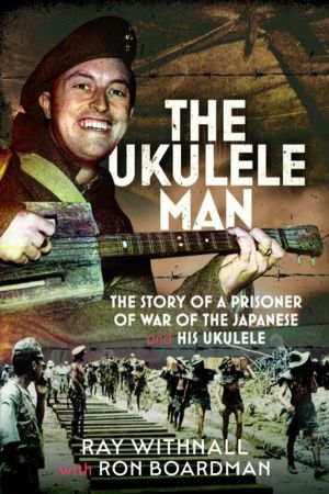 Ukulele Man - The Story of a Prisoner of War of the Japanese and His Ukulel