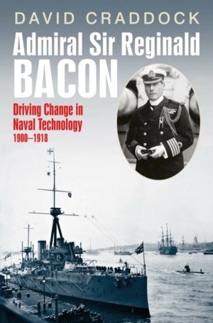 Admiral Sir Reginald Bacon - Driving Change in Naval Technology 1900ÔÇô1918