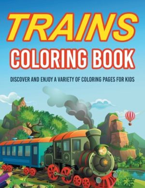 Trains Coloring Book! Discover And Enjoy A Variety Of Coloring Pages For Ki
