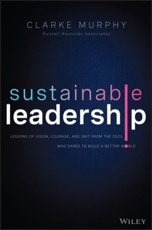 Sustainable Leadership - Lessons of Vision, Courage, and Grit from the CEOs