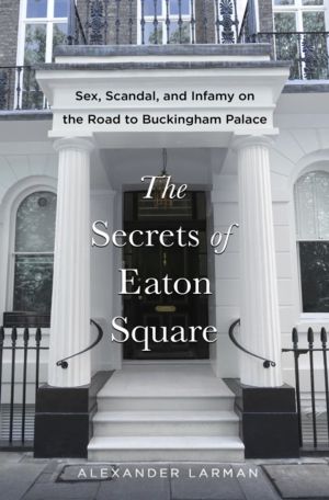 Secrets of Eaton Square - Sex, Scandal, and Infamy on the Road to Buckingha