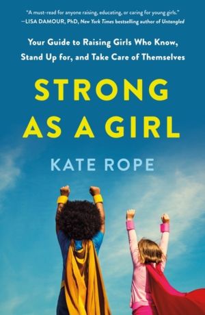 Strong As a Girl - Your Guide to Raising Girls Who Know, Stand Up for, and