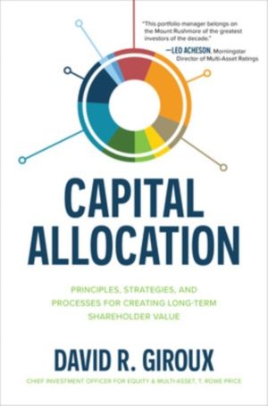 Capital Allocation: Principles, Strategies, and Processes for Creating Long