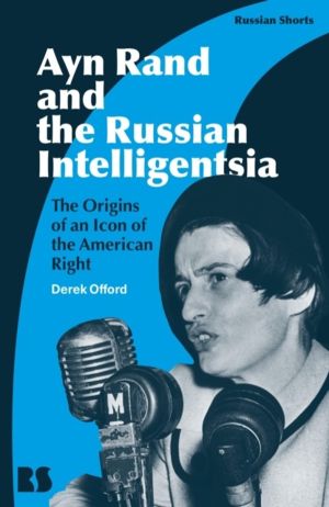 Ayn Rand and the Russian Intelligentsia - The Origins of an Icon of the Ame
