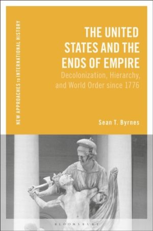 United States and the Ends of Empire - Decolonization, Hierarchy, and World